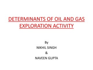 DETERMINANTS OF OIL AND GAS
EXPLORATION ACTIVITY
By
NIKHIL SINGH
&
NAVEEN GUPTA
 