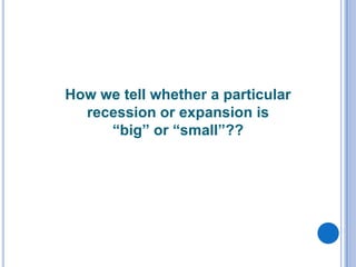 How we tell whether a particular
recession or expansion is
“big” or “small”??
 
