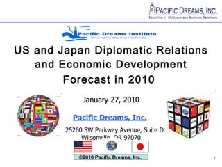 US and Japan Diplomatic Relations and Economic Development Forecast in 2010   January 27, 2010 Pacific Dreams, Inc.     25260 SW Parkway Avenue, Suite D Wilsonville, OR 97070 