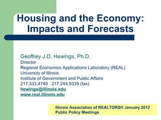 Housing and the Economy: Impacts and Forecasts Geoffrey J.D. Hewings, Ph.D. Director Regional Economics Applications Laboratory (REAL) University of Illinois Institute of Government and Public Affairs 217.333.4740  217.244.9339 (fax) [email_address] www.real.illinois.edu Illinois Association of REALTORS® January 2012 Public Policy Meetings 