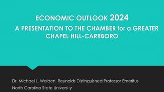 ECONOMIC OUTLOOK 2024
A PRESENTATION TO THE CHAMBER for a GREATER
CHAPEL HILL-CARRBORO
Dr. Michael L. Walden, Reynolds Distinguished Professor Emeritus
North Carolina State University
 