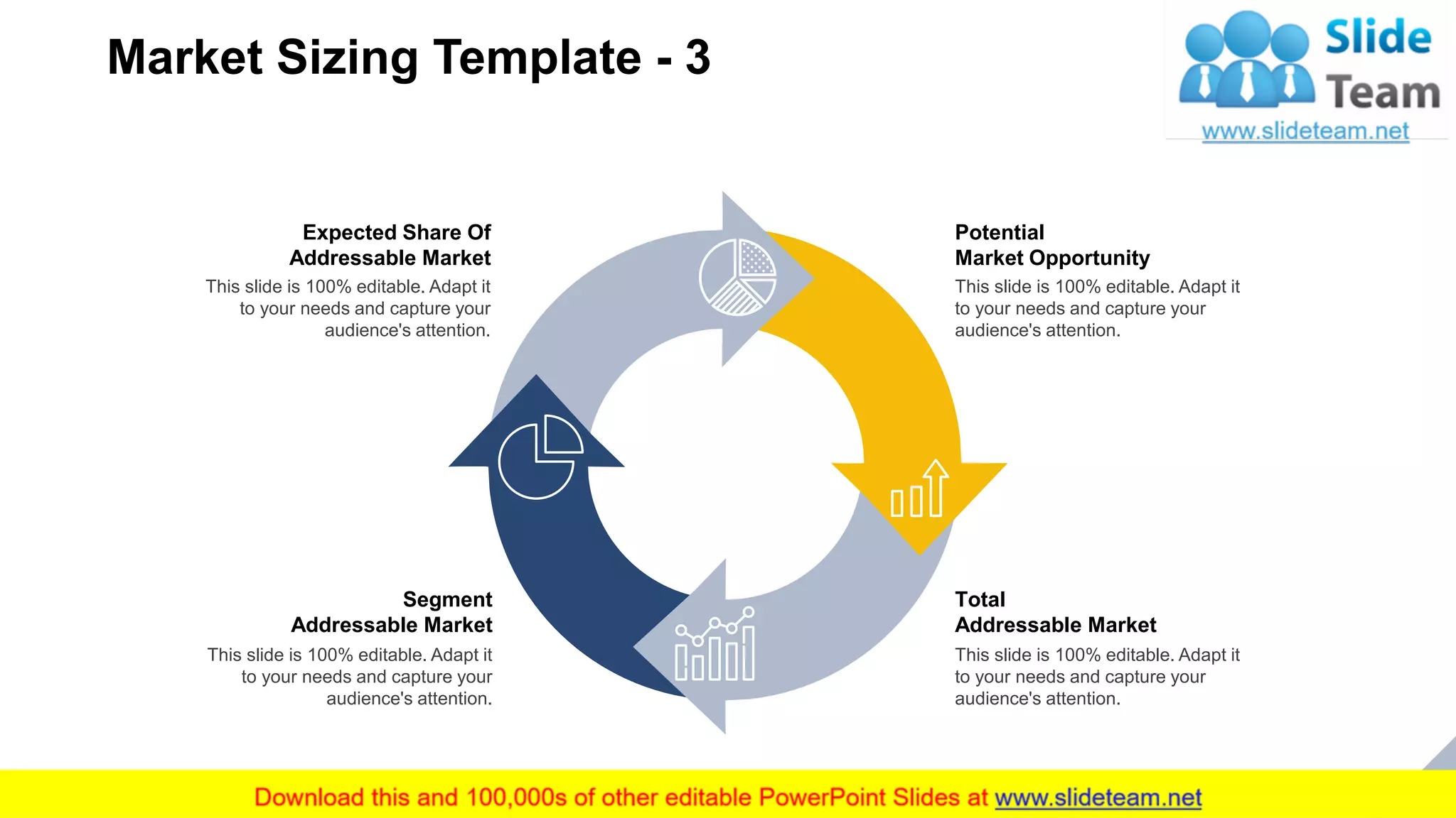 Market Sizing Template - 3
15
Potential
Market Opportunity
This slide is 100% editable. Adapt it
to your needs and capture your
audience's attention.
Total
Addressable Market
This slide is 100% editable. Adapt it
to your needs and capture your
audience's attention.
Segment
Addressable Market
This slide is 100% editable. Adapt it
to your needs and capture your
audience's attention.
Expected Share Of
Addressable Market
This slide is 100% editable. Adapt it
to your needs and capture your
audience's attention.
 