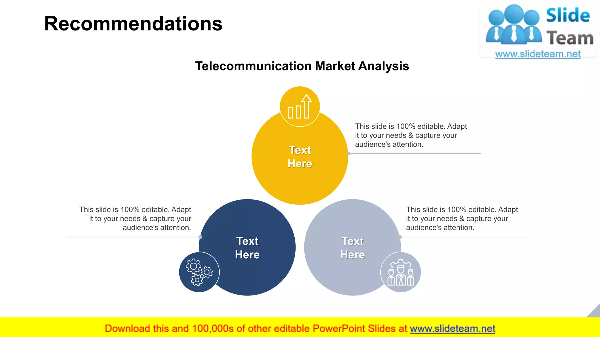 Recommendations
21
Telecommunication Market Analysis
This slide is 100% editable. Adapt
it to your needs & capture your
audience's attention.
Text
Here
Text
Here
Text
Here
This slide is 100% editable. Adapt
it to your needs & capture your
audience's attention.
This slide is 100% editable. Adapt
it to your needs & capture your
audience's attention.
 