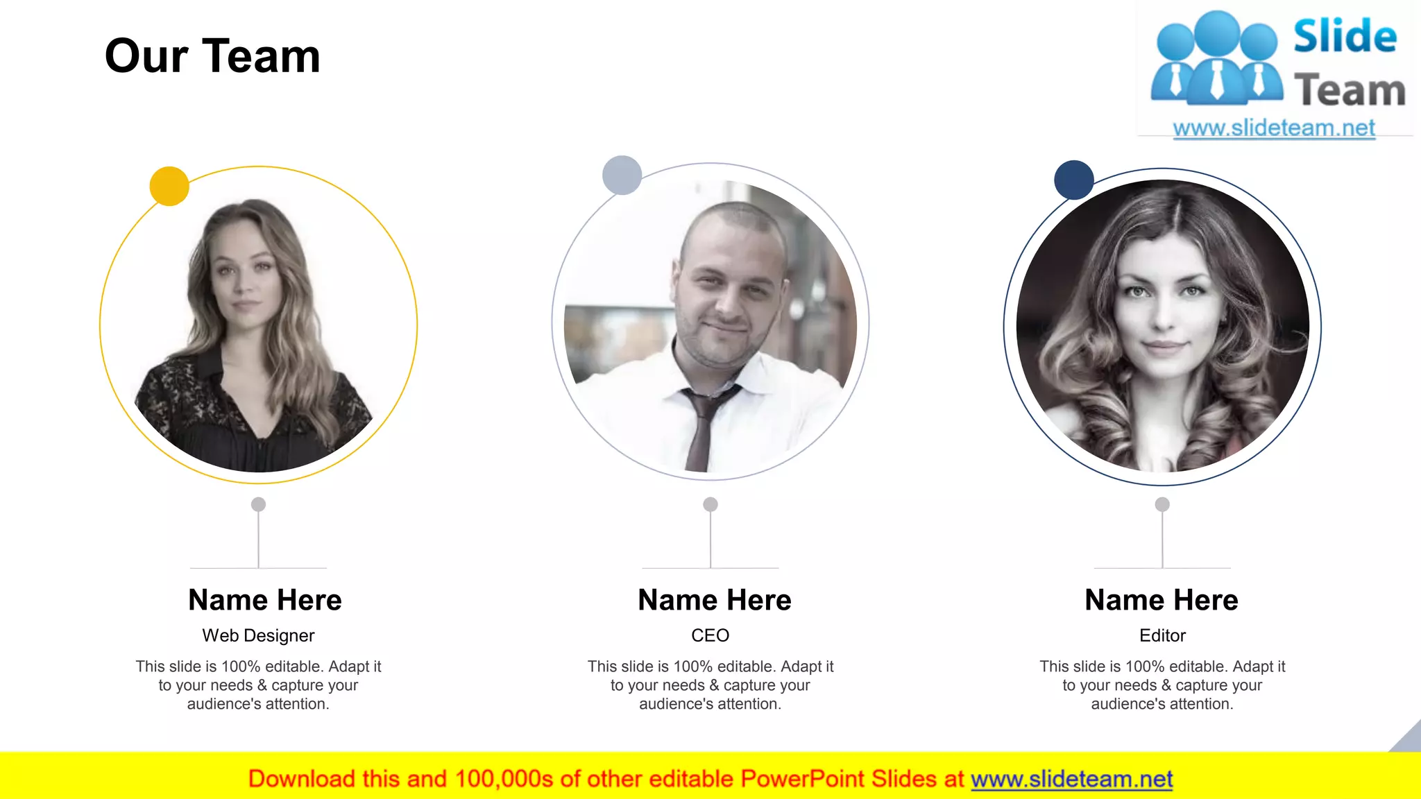 Our Team
27
Name Here
Web Designer
This slide is 100% editable. Adapt it
to your needs & capture your
audience's attention.
Name Here
CEO
This slide is 100% editable. Adapt it
to your needs & capture your
audience's attention.
Name Here
Editor
This slide is 100% editable. Adapt it
to your needs & capture your
audience's attention.
 