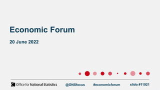 Economic Forum
20 June 2022
@ONSfocus #economicforum slido #11921
 