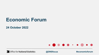Economic Forum
24 October 2022
@ONSfocus #economicforum
 