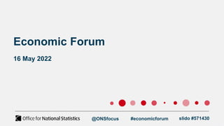 Economic Forum
16 May 2022
@ONSfocus #economicforum slido #571430
 