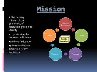 The primary
mission of the
economics of
education group is to
identify:
 opportunities for
improved efficiency
quality ...