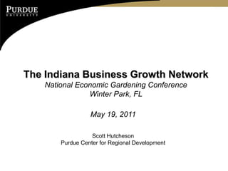 The Indiana Business Growth Network
    National Economic Gardening Conference
                Winter Park, FL

                  May 19, 2011

                   Scott Hutcheson
        Purdue Center for Regional Development
 