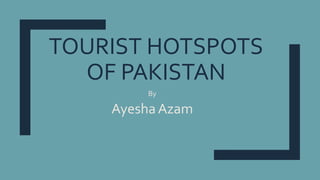 TOURIST HOTSPOTS
OF PAKISTAN
By
AyeshaAzam
 