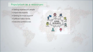 Population as a resources:
 Getting experienced people
 Import the experts
 Getting technical support
 Sufficient labor forces
 Executive professionals
 