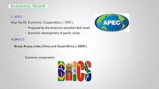 Economic forum
3. APEC:
Asia Pacific Economic Cooperation ( 1995 )
 Proposed by the American president Bob Hawk
 Economic development of pacific zones
Economic cooperation
 