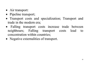 48
 Air transport:
 Pipeline transport;
 Transport costs and specialization; Transport and
trade in the modern era;
 Falling transport costs increase trade between
neighbours; Falling transport costs lead to
concentration within countries;
 Negative externalities of transport.
 