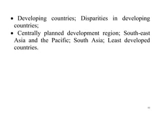 53
 Developing countries; Disparities in developing
countries;
 Centrally planned development region; South-east
Asia and the Pacific; South Asia; Least developed
countries.
 