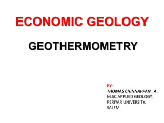 ECONOMIC GEOLOGY
GEOTHERMOMETRY
BY:
THOMAS CHINNAPPAN . A ,
M.SC.APPLIED GEOLOGY,
PERIYAR UNIVERSITY,
SALEM.
 