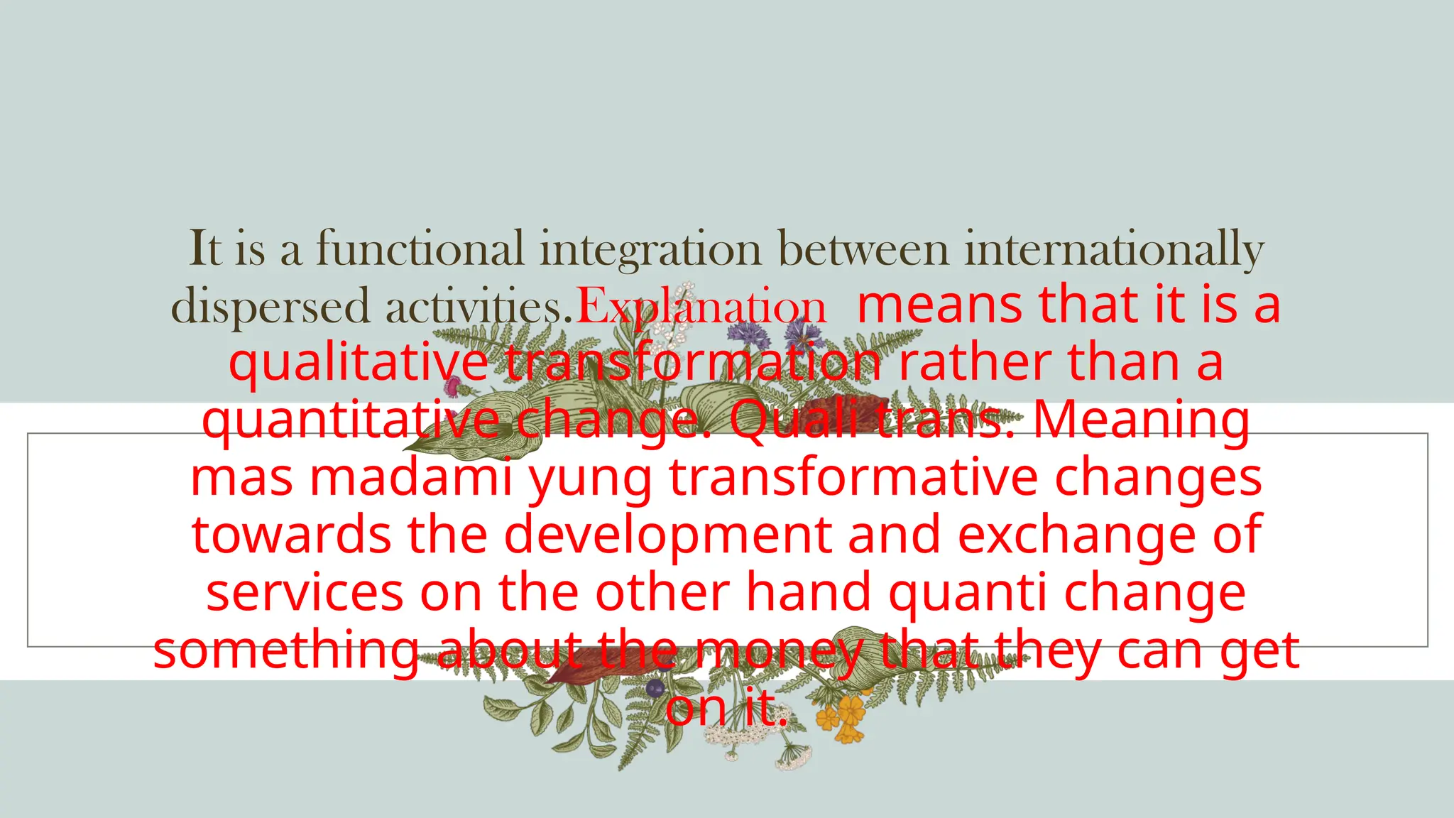 It is a functional integration between internationally
dispersed activities.Explanation means that it is a
qualitative transformation rather than a
quantitative change. Quali trans. Meaning
mas madami yung transformative changes
towards the development and exchange of
services on the other hand quanti change
something about the money that they can get
on it.
 