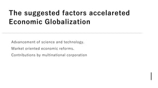 The suggested factors accelareted
Economic Globalization
Advancement of science and technology.
Market oriented economic reforms.
Contributions by multinational corporation
 