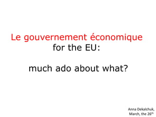 Legouvernement économique  for the EU:  much ado about what? Anna Dekalchuk, March, the 26th 