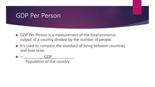 GDP Per Person
 GDP Per Person is a measurement of the total economic
output of a country divided by the number of people.
 It's used to compare the standard of living between countries
and over time.
 = GDP .
Population of the country.
 