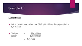 Example 1:
Current year:
 In the current year, when real GDP $8.4 trillion, the population is
404 million.
 GDP per = $8.4 trillion
person $202 million
= $41, 584
 
