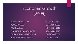 Economic Growth
(2409)
JIRAYAPORN SEENAY 58-51024-25552
YOUSEF OSMAN 15-51044-25586
TEVI DAMRAY 13-51044-18346
THANATHIP DAENG-UDOM 56-51054-16077
DUJFAH TUNGSUJARITPHUN 58-51044-25521
BUSARI TAIWO BOLANLE 15-51044-24012
 
