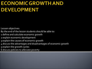 Lesson objectives
By the end of the lesson students should be able to:
1 define and calculate economic growth
2 explain economic development
3 explain the causes of economic growth
4 discuss the advantages and disadvantages of economic growth
5 explain the growth cycles
6 discuss policies to alleviate poverty
 
