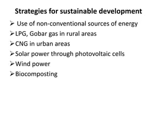 Strategies for sustainable development
 Use of non-conventional sources of energy
LPG, Gobar gas in rural areas
CNG in urban areas
Solar power through photovoltaic cells
Wind power
Biocomposting

 