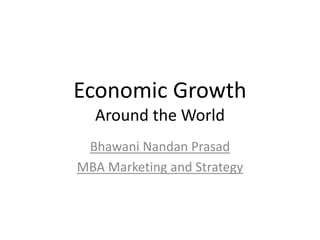 Economic Growth
Around the World
Bhawani Nandan Prasad
MBA Marketing and Strategy
 