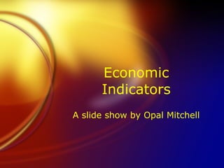 Economic Indicators A slide show by Opal Mitchell 