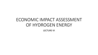 ECONOMIC IMPACT ASSESSMENT
OF HYDROGEN ENERGY
LECTURE-VI
 