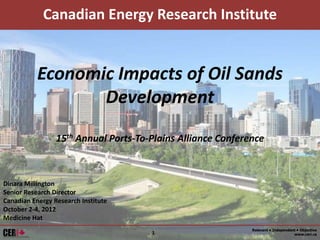 Canadian Energy Research Institute


           Economic Impacts of Oil Sands
                  Development
                 15th Annual Ports-To-Plains Alliance Conference



Dinara Millington
Senior Research Director
Canadian Energy Research Institute
October 2-4, 2012
Medicine Hat
                                                             Relevant • Independent • Objective
                                      1                                           www.ceri.ca
 