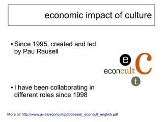 economic impact of culture

  ●   Since 1995, created and led
      by Pau Rausell




  ●   I have been collaborating in
...
