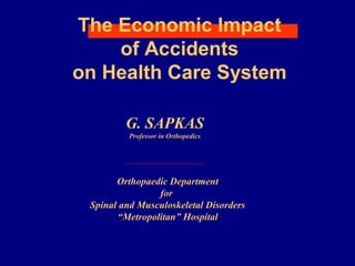 The Economic Impact 
of Accidents 
on Health Care System 
G. SAPKAS 
Professor in Orthopedics 
Orthopaedic Department 
for 
Spinal and Musculoskeletal Disorders 
“Metropolitan” Hospital 
 