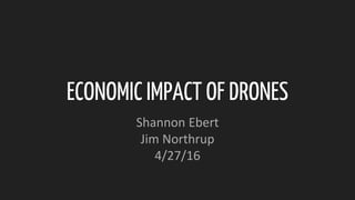 ECONOMIC IMPACT OF DRONES
Shannon Ebert
Jim Northrup
4/27/16
 