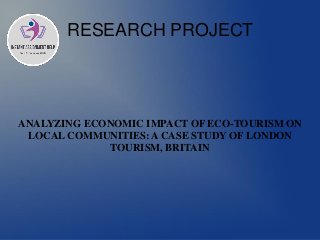 RESEARCH PROJECT
ANALYZING ECONOMIC IMPACT OF ECO-TOURISM ON
LOCAL COMMUNITIES: A CASE STUDY OF LONDON
TOURISM, BRITAIN
 