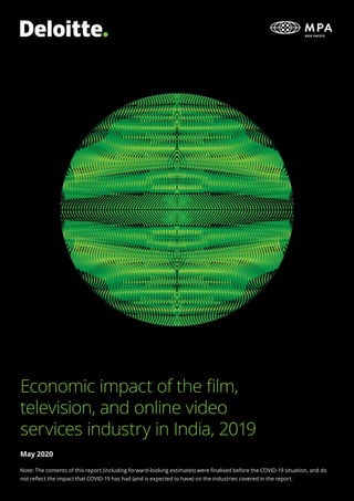 Economic impact of the film,
television, and online video
services industry in India, 2019
May 2020
Note: The contents of this report (including forward-looking estimates) were finalised before the COVID-19 situation, and do
not reflect the impact that COVID-19 has had (and is expected to have) on the industries covered in the report.
 