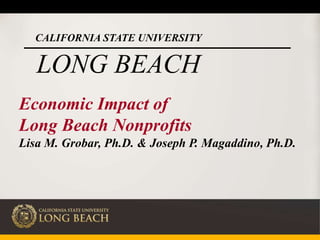 CALIFORNIA STATE UNIVERSITY
LONG BEACH
Economic Impact of
Long Beach Nonprofits
Lisa M. Grobar, Ph.D. & Joseph P. Magaddino, Ph.D.
 