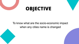 OBJECTIVE
To know what are the socio-economic impact
when any cities name is changed
 