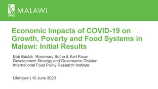 Economic Impacts of COVID-19 on
Growth, Poverty and Food Systems in
Malawi: Initial Results
Bob Baulch, Rosemary Botha & Karl Pauw
Development Strategy and Governance Division
International Food Policy Research Institute
Lilongwe | 10 June 2020
 