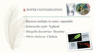 3. WATER CONTAMINATION
– Bacteria multiply in water- unpotable
– Salmonella typhi- Typhoid
– Shiegella dysentriae- Dysentry
– Vibrio cholerae- Cholera
 