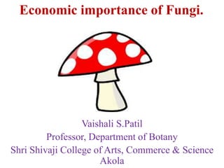 Economic importance of Fungi.
Vaishali S.Patil
Professor, Department of Botany
Shri Shivaji College of Arts, Commerce & Science
Akola
 