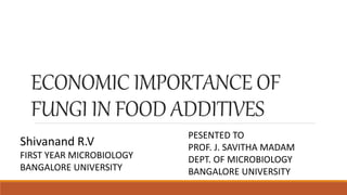 ECONOMIC IMPORTANCE OF
FUNGI IN FOOD ADDITIVES
Shivanand R.V
FIRST YEAR MICROBIOLOGY
BANGALORE UNIVERSITY
PESENTED TO
PROF. J. SAVITHA MADAM
DEPT. OF MICROBIOLOGY
BANGALORE UNIVERSITY
 