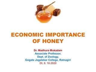 ECONOMIC IMPORTANCE
OF HONEY
Dr. Madhura Mukadam
Associate Professor,
Dept. of Zoology,
Gogate Jogalekar College, Ratnagiri
Dt. 8. 10.2020
 