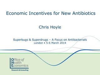 Chris Hoyle
Superbugs & Superdrugs – A Focus on Antibacterials
London • 5-6 March 2014
Economic Incentives for New Antibiotics
 