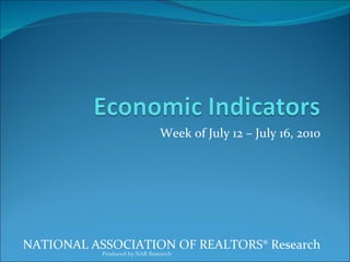 Week of July 12 – July 16, 2010 NATIONAL ASSOCIATION OF REALTORS® Research Produced by NAR Research 
