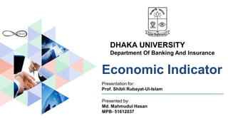 Economic Indicator
Presentation for:
Prof. Shibli Rubayat-Ul-Islam
DHAKA UNIVERSITY
Department Of Banking And Insurance
Presented by:
Md. Mahmudul Hasan
MPB- 51612037
 