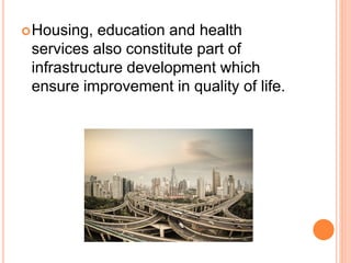 Housing, education and health
services also constitute part of
infrastructure development which
ensure improvement in quality of life.
 