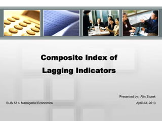 Composite Index of
Lagging Indicators
BUS 531- Managerial Economics
Presented by: Alin Sturek
April 23, 2013
 