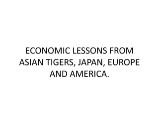ECONOMIC LESSONS FROM
ASIAN TIGERS, JAPAN, EUROPE
AND AMERICA.
 