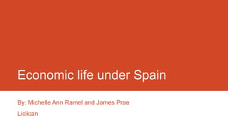Economic life under Spain
By: Michelle Ann Ramel and James Prae
Liclican

 